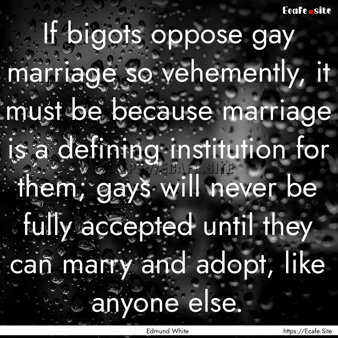 If bigots oppose gay marriage so vehemently,.... : Quote by Edmund White