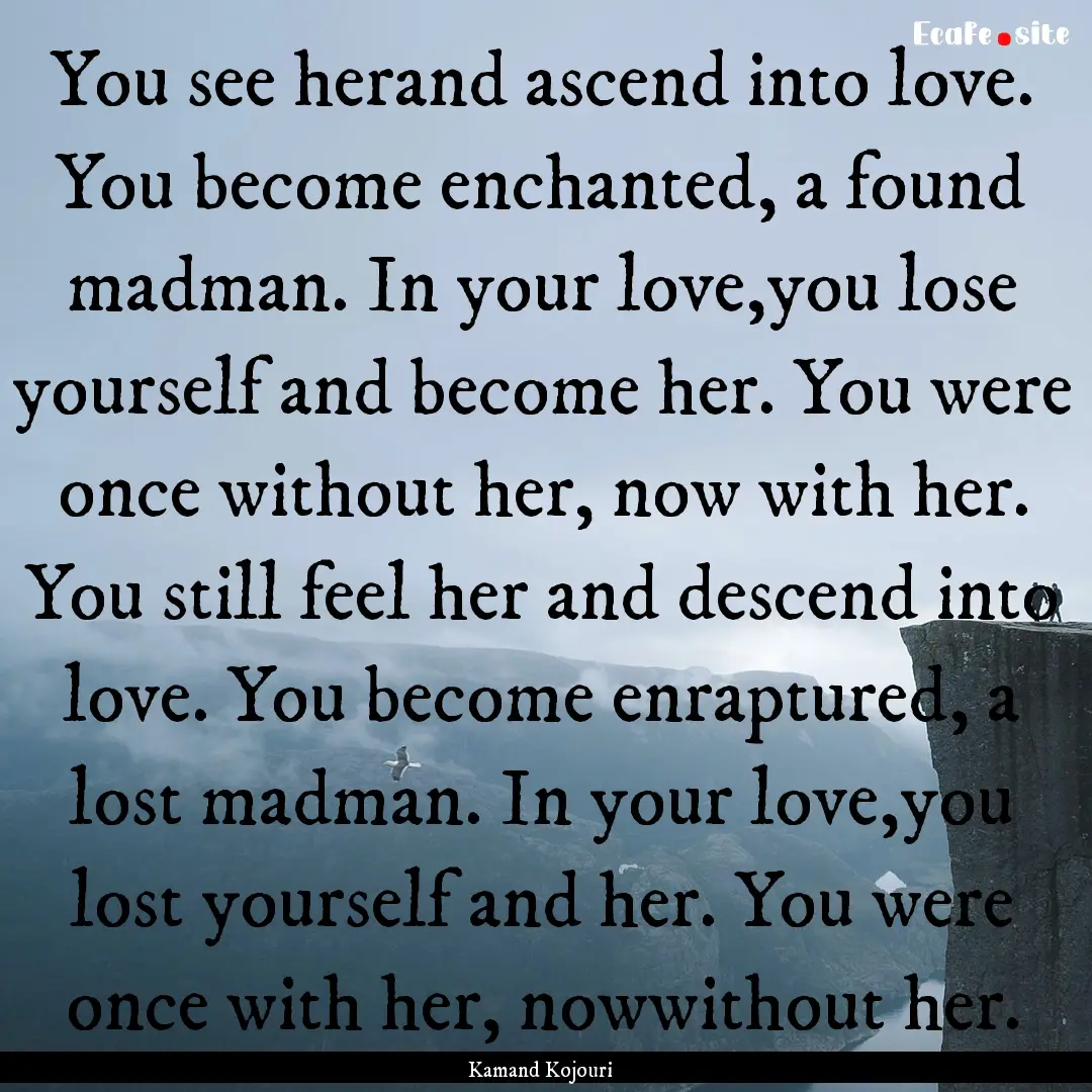 You see herand ascend into love. You become.... : Quote by Kamand Kojouri