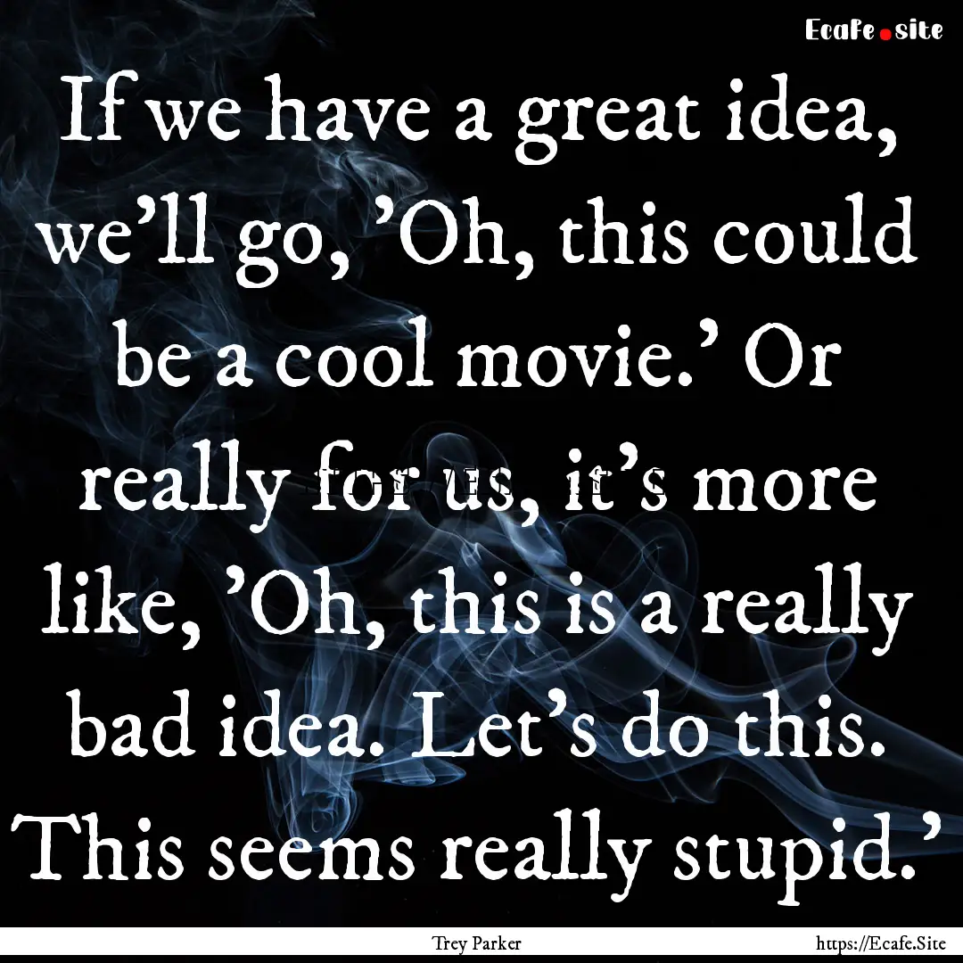 If we have a great idea, we'll go, 'Oh, this.... : Quote by Trey Parker