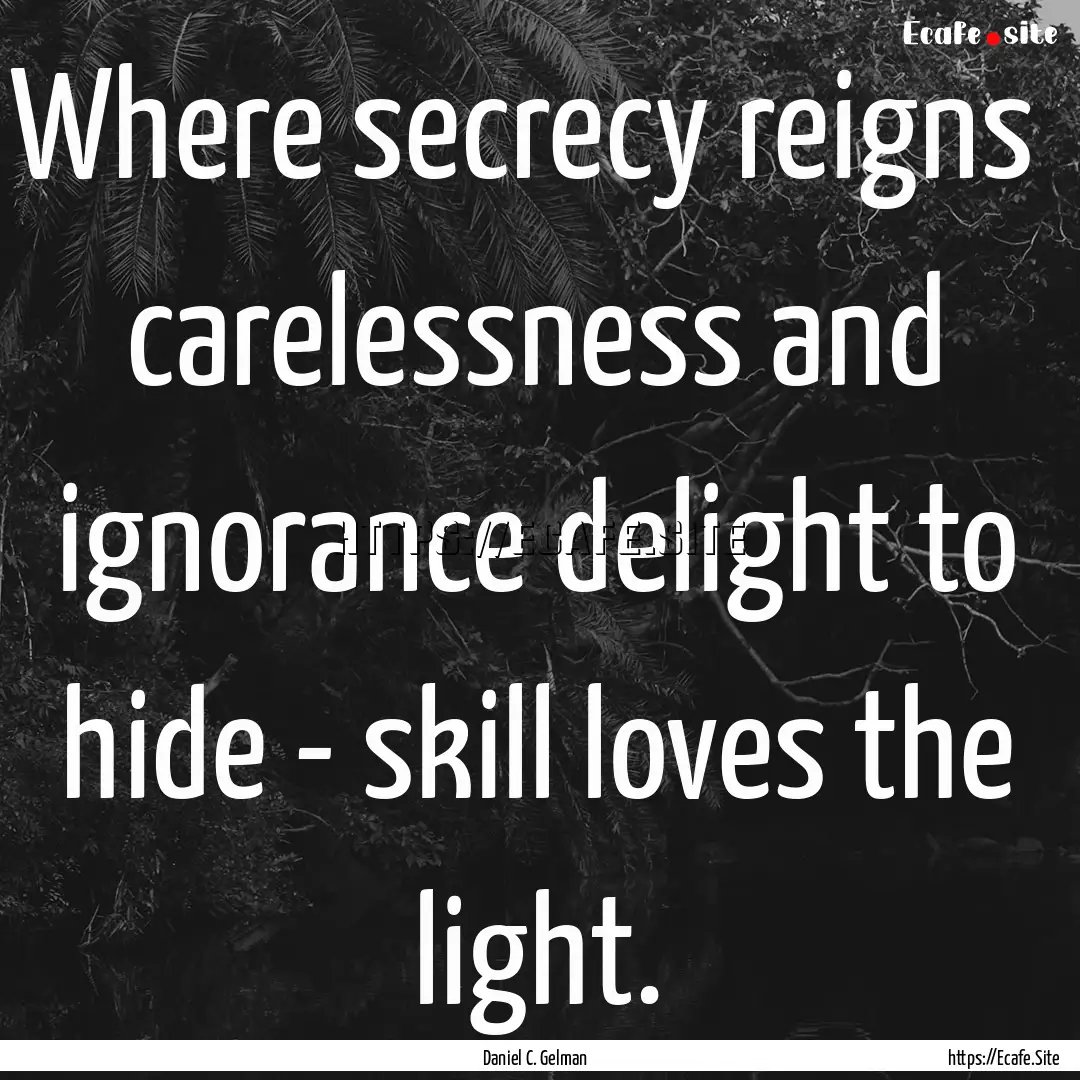 Where secrecy reigns carelessness and ignorance.... : Quote by Daniel C. Gelman