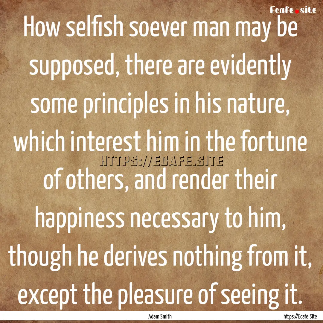 How selfish soever man may be supposed, there.... : Quote by Adam Smith