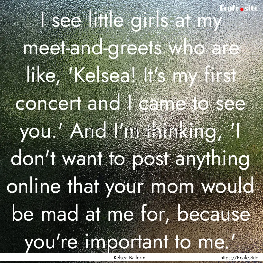 I see little girls at my meet-and-greets.... : Quote by Kelsea Ballerini