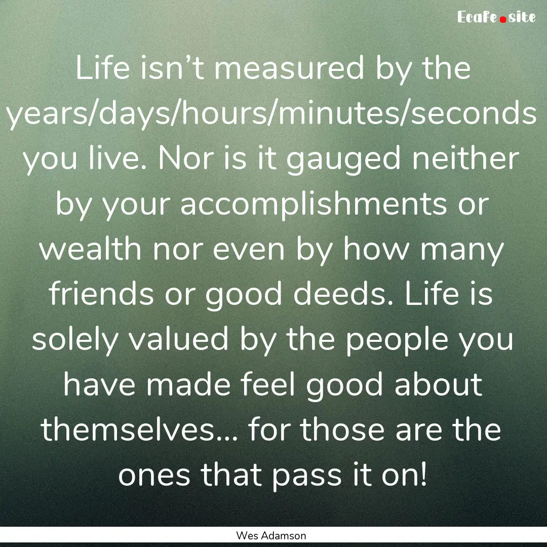 Life isn’t measured by the years/days/hours/minutes/seconds.... : Quote by Wes Adamson