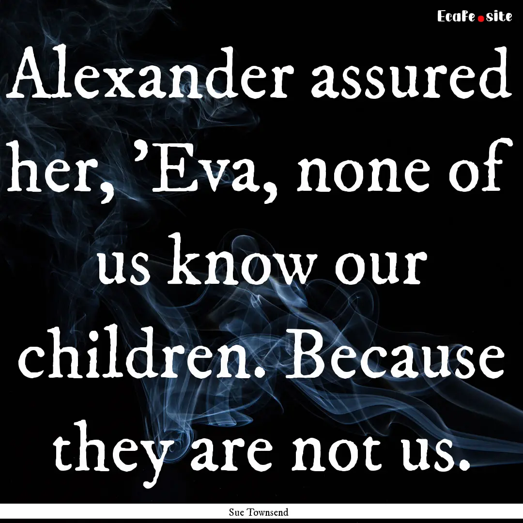 Alexander assured her, 'Eva, none of us know.... : Quote by Sue Townsend