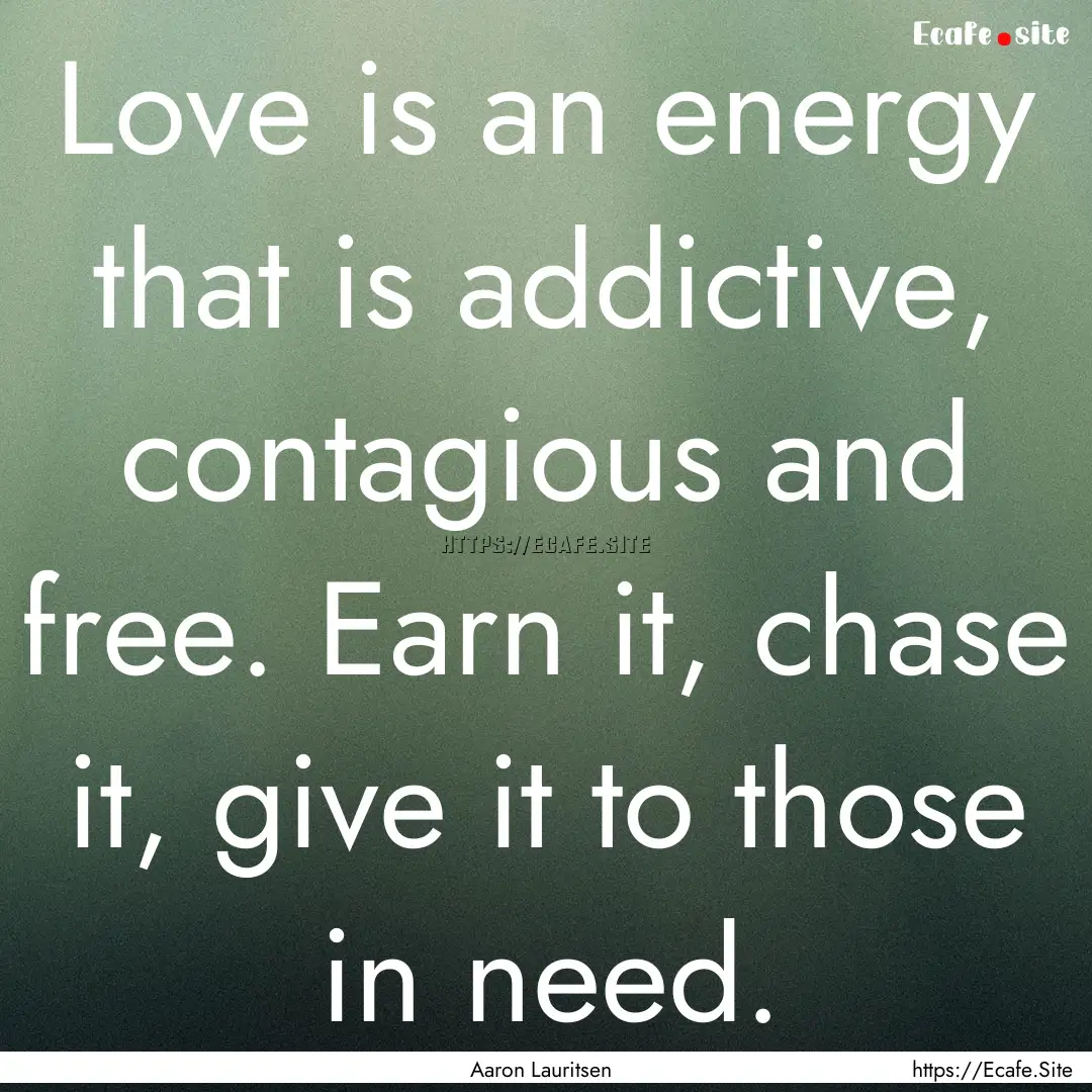 Love is an energy that is addictive, contagious.... : Quote by Aaron Lauritsen