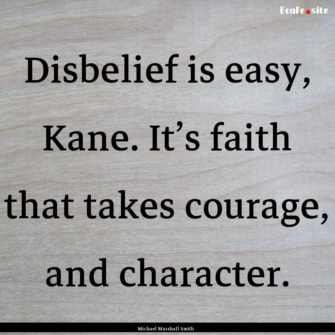 Disbelief is easy, Kane. It’s faith that.... : Quote by Michael Marshall Smith