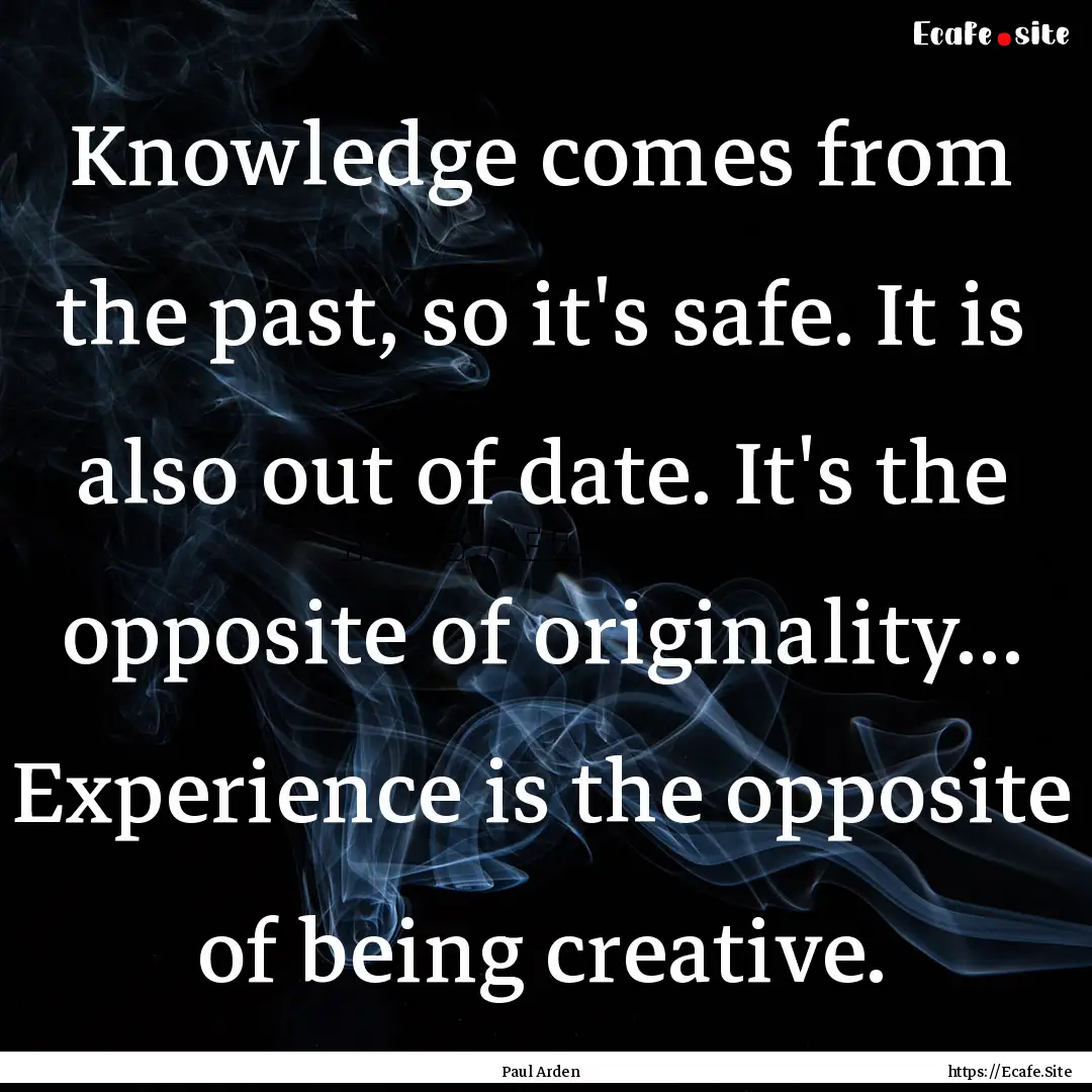 Knowledge comes from the past, so it's safe..... : Quote by Paul Arden