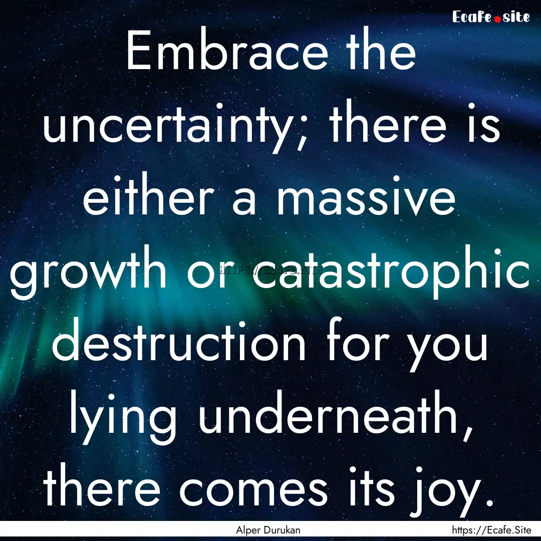 Embrace the uncertainty; there is either.... : Quote by Alper Durukan