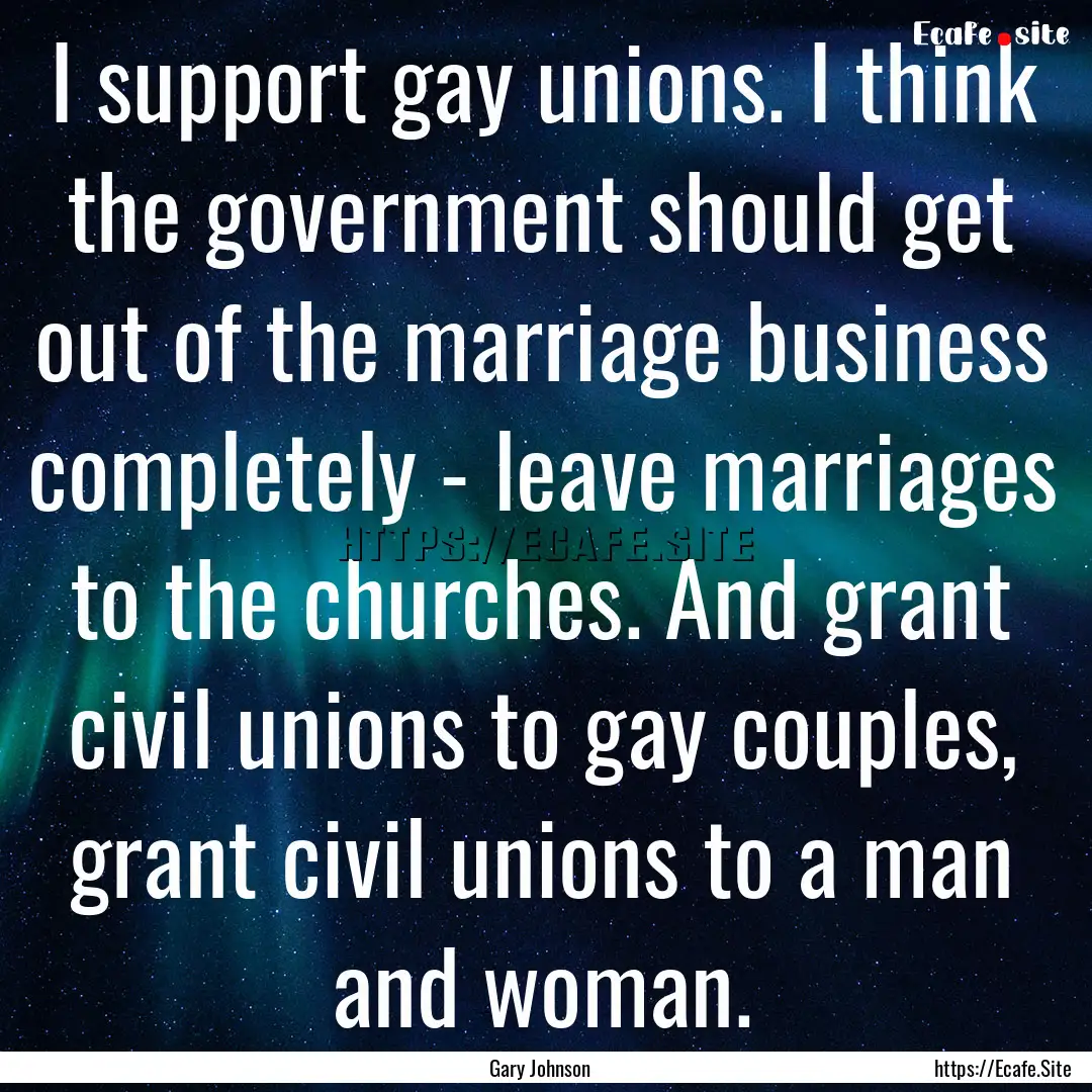 I support gay unions. I think the government.... : Quote by Gary Johnson