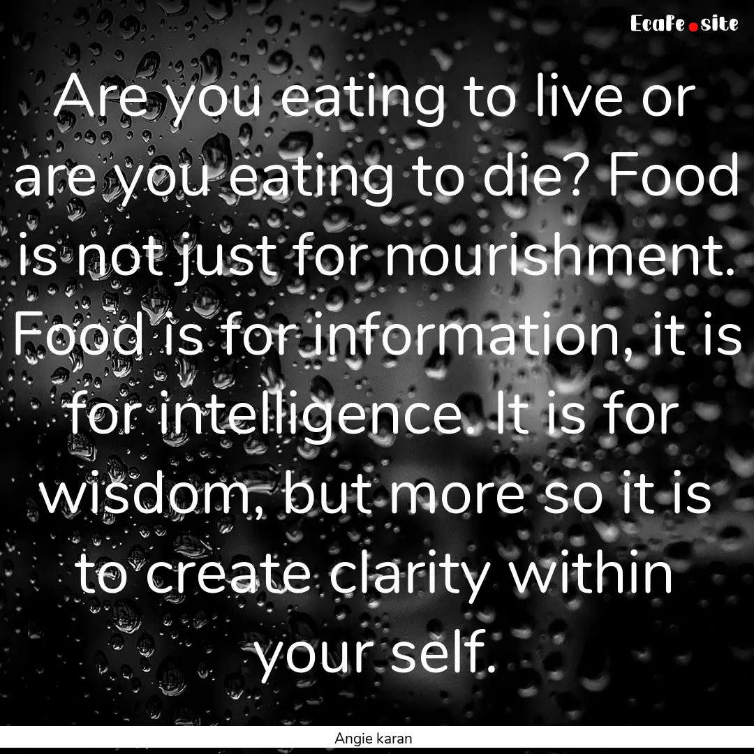 Are you eating to live or are you eating.... : Quote by Angie karan