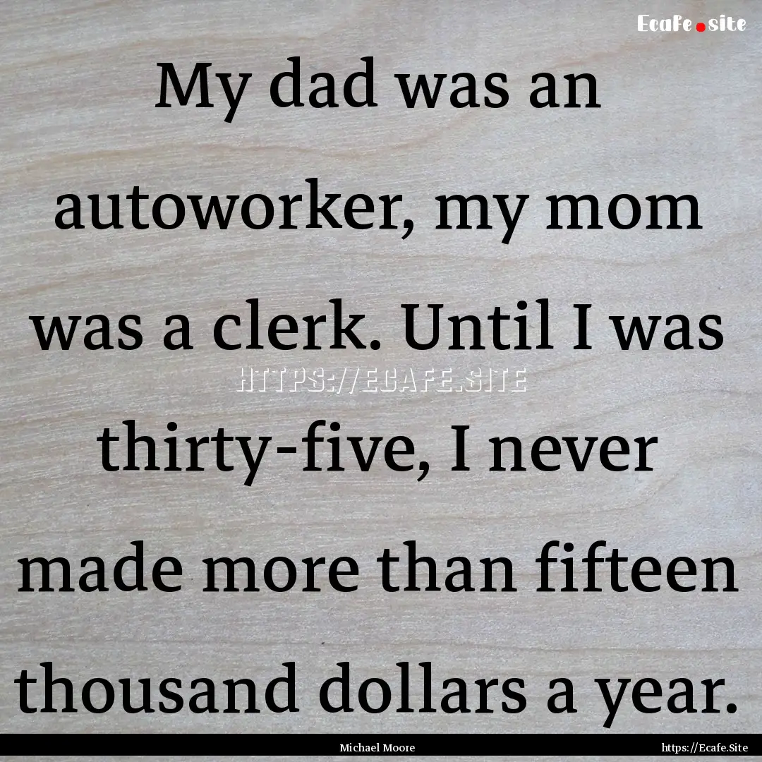 My dad was an autoworker, my mom was a clerk..... : Quote by Michael Moore