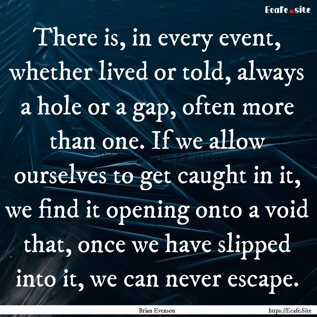 There is, in every event, whether lived or.... : Quote by Brian Evenson