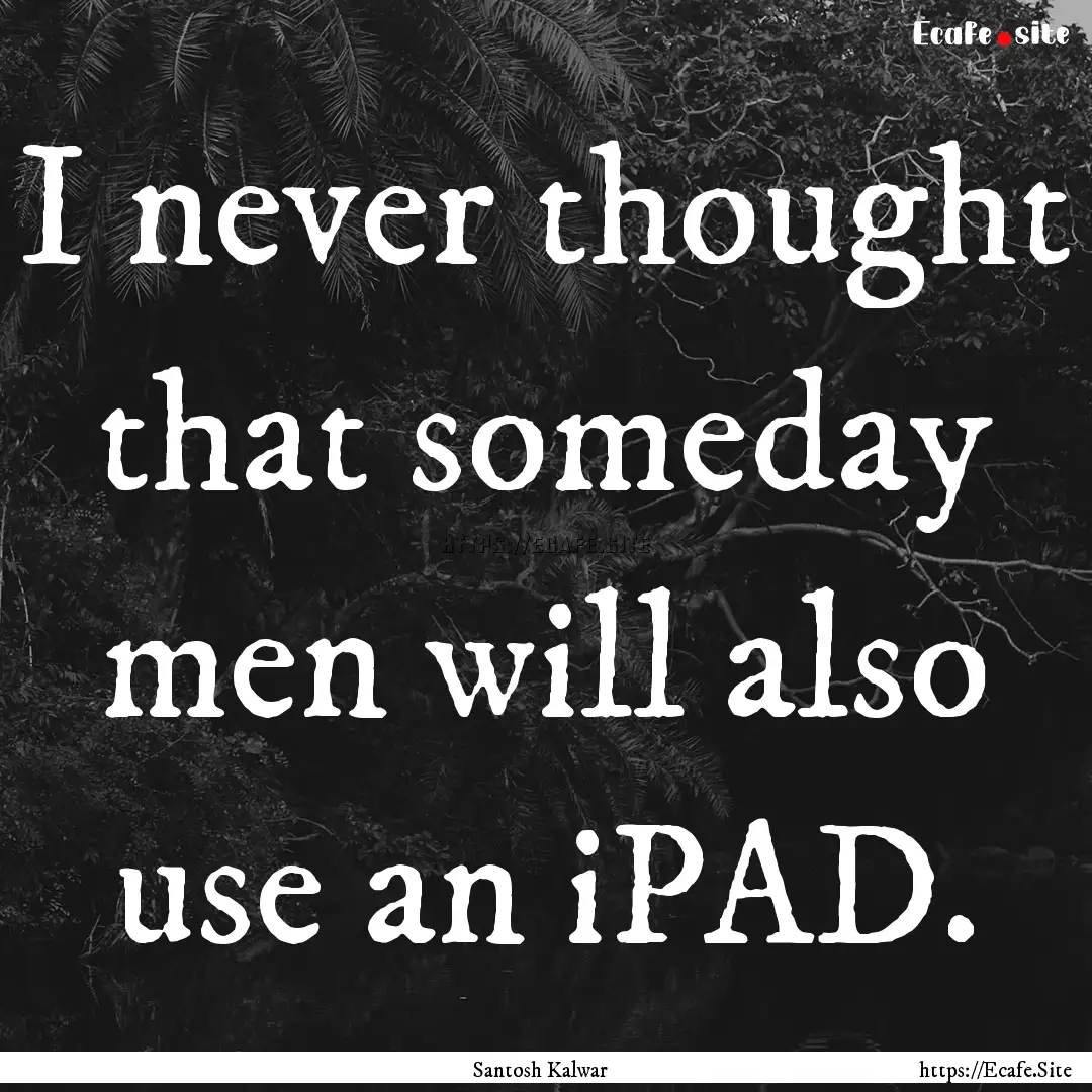 I never thought that someday men will also.... : Quote by Santosh Kalwar