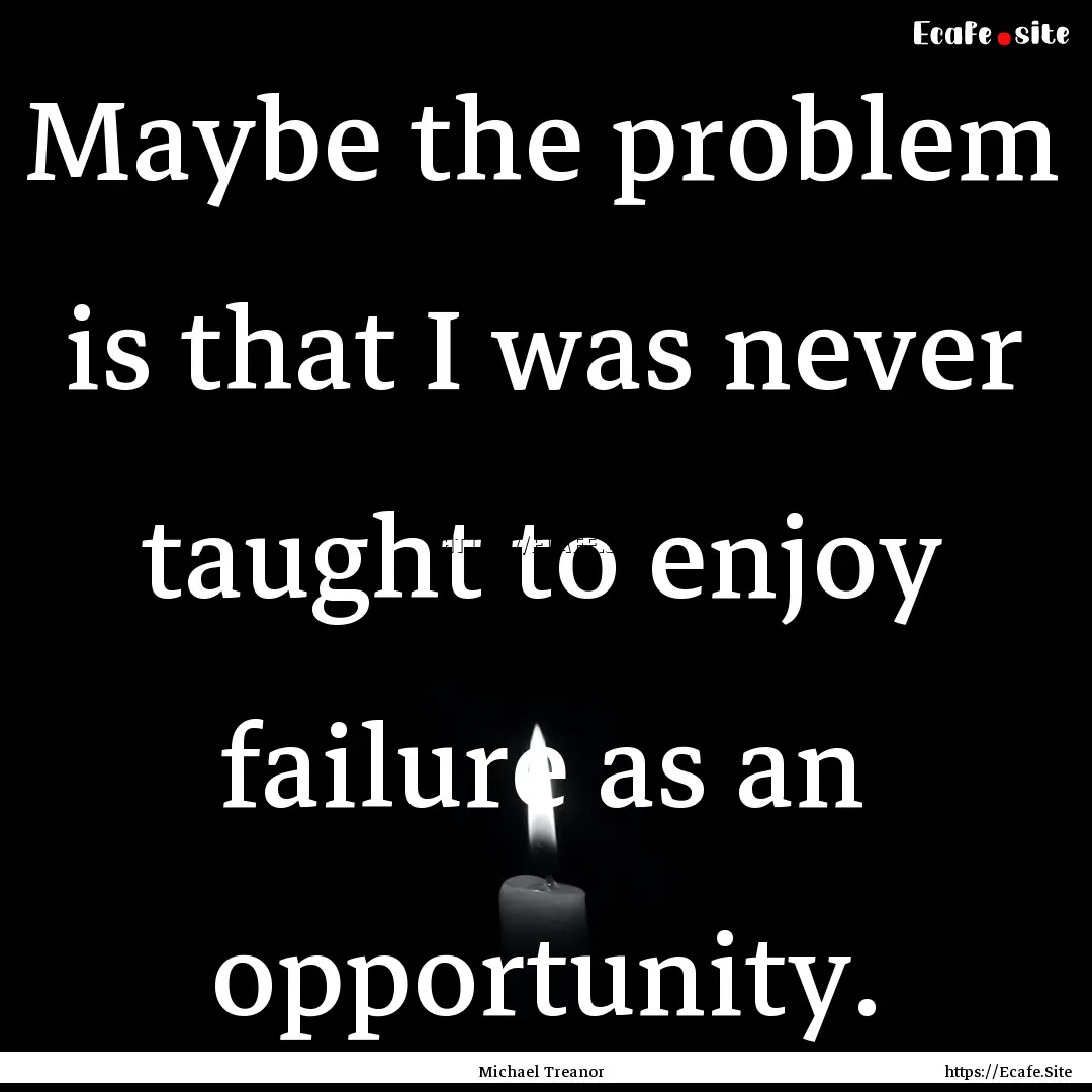 Maybe the problem is that I was never taught.... : Quote by Michael Treanor