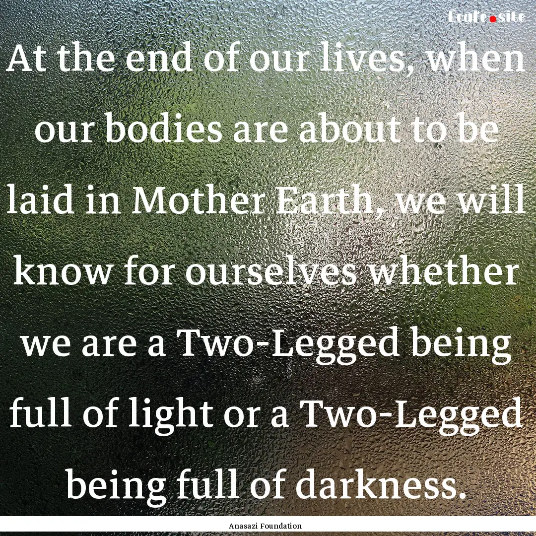 At the end of our lives, when our bodies.... : Quote by Anasazi Foundation