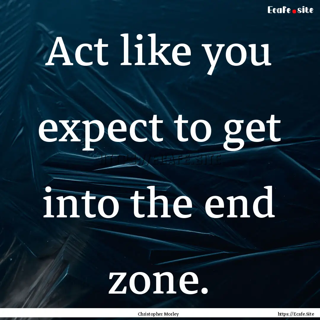 Act like you expect to get into the end zone..... : Quote by Christopher Morley