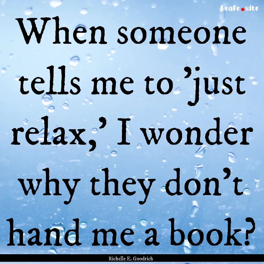 When someone tells me to 'just relax,' I.... : Quote by Richelle E. Goodrich