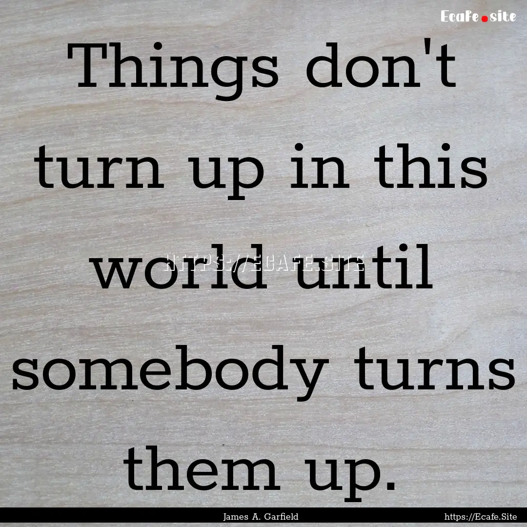 Things don't turn up in this world until.... : Quote by James A. Garfield