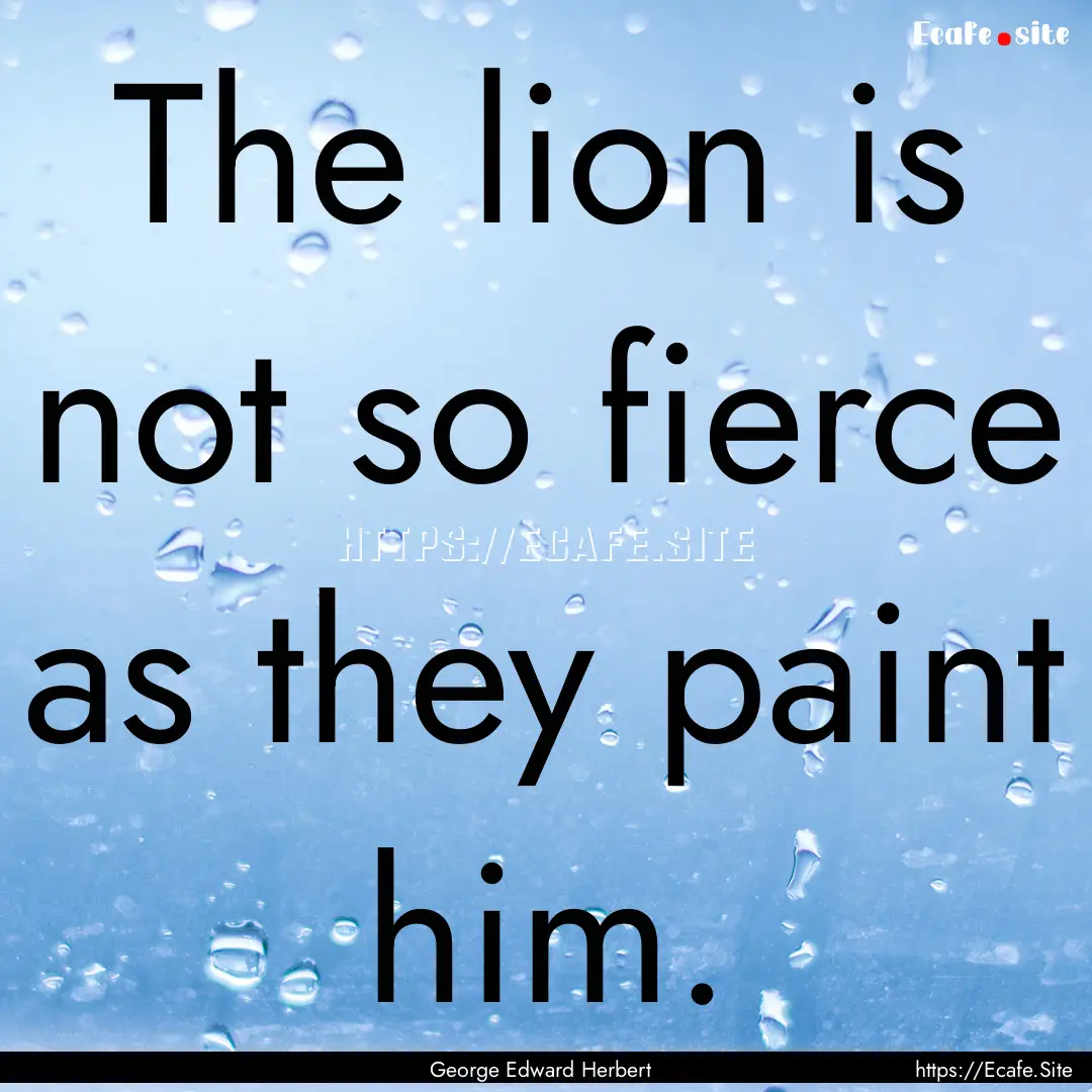 The lion is not so fierce as they paint him..... : Quote by George Edward Herbert