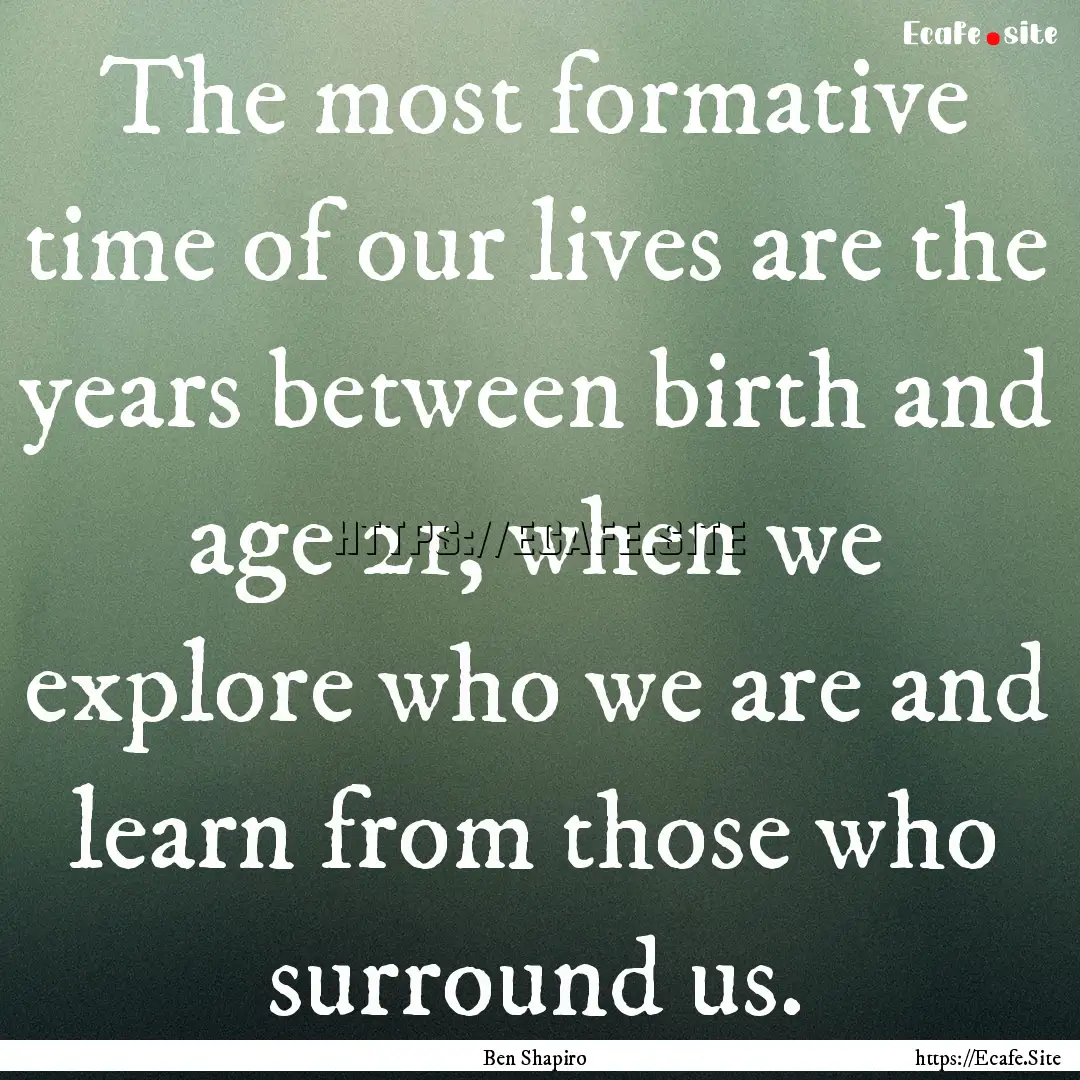 The most formative time of our lives are.... : Quote by Ben Shapiro