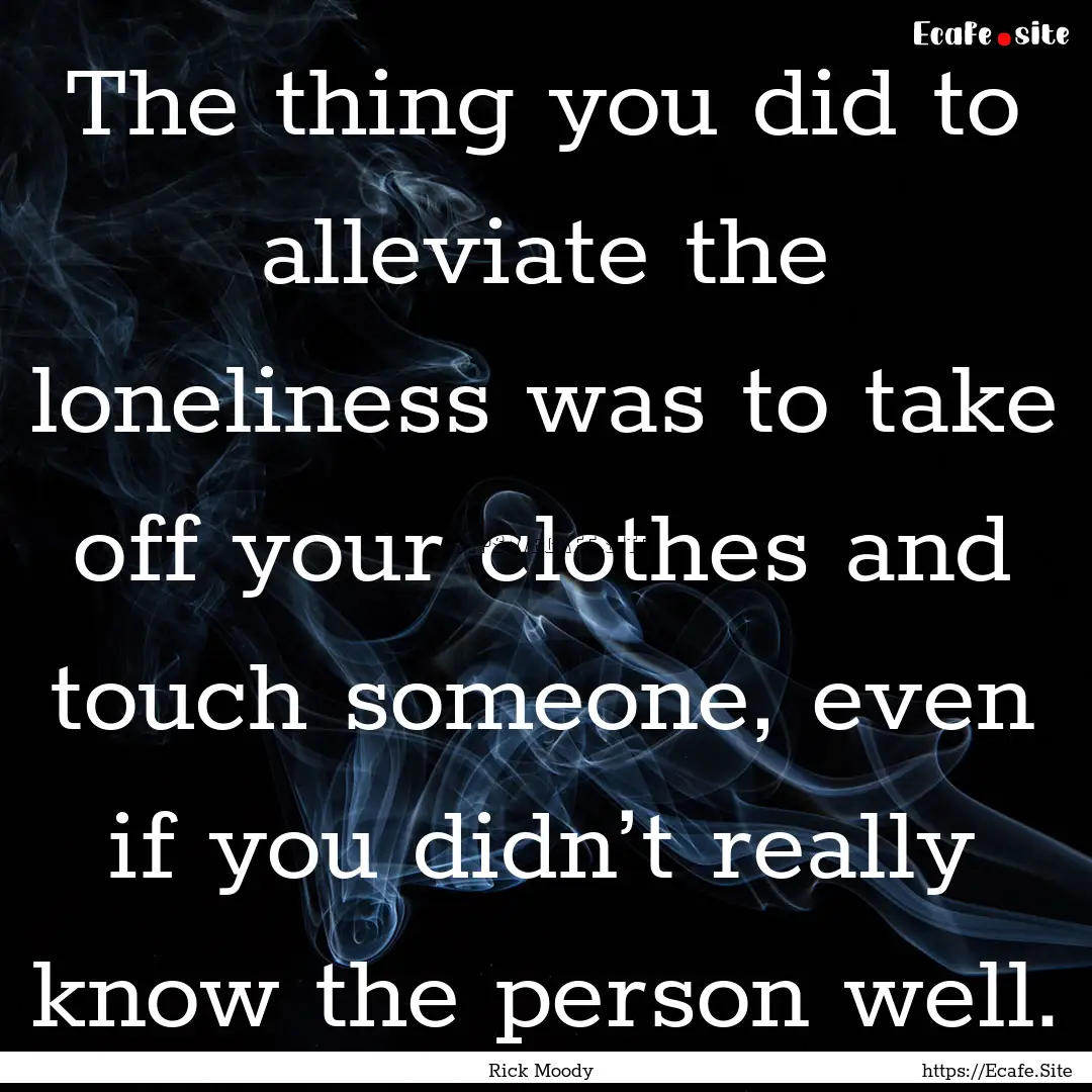 The thing you did to alleviate the loneliness.... : Quote by Rick Moody