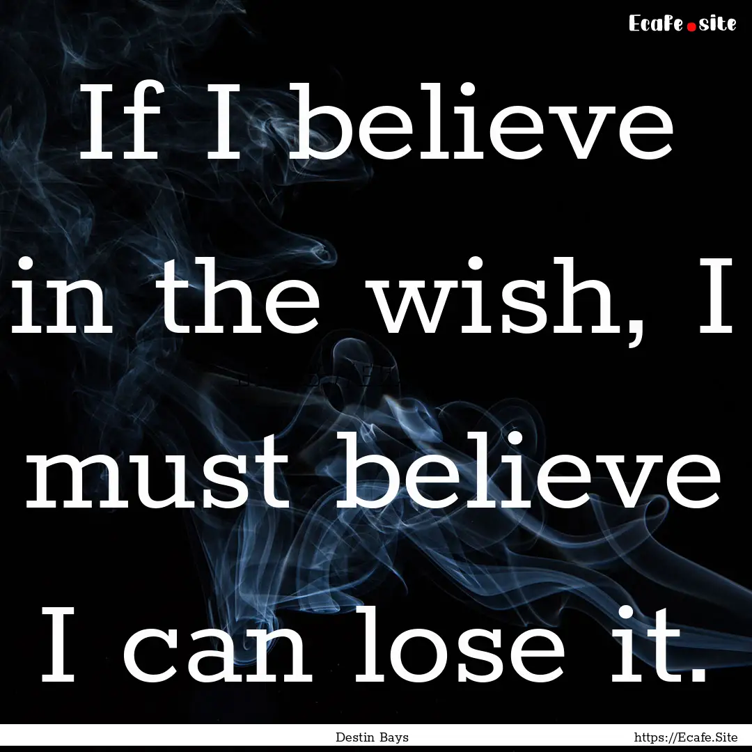 If I believe in the wish, I must believe.... : Quote by Destin Bays