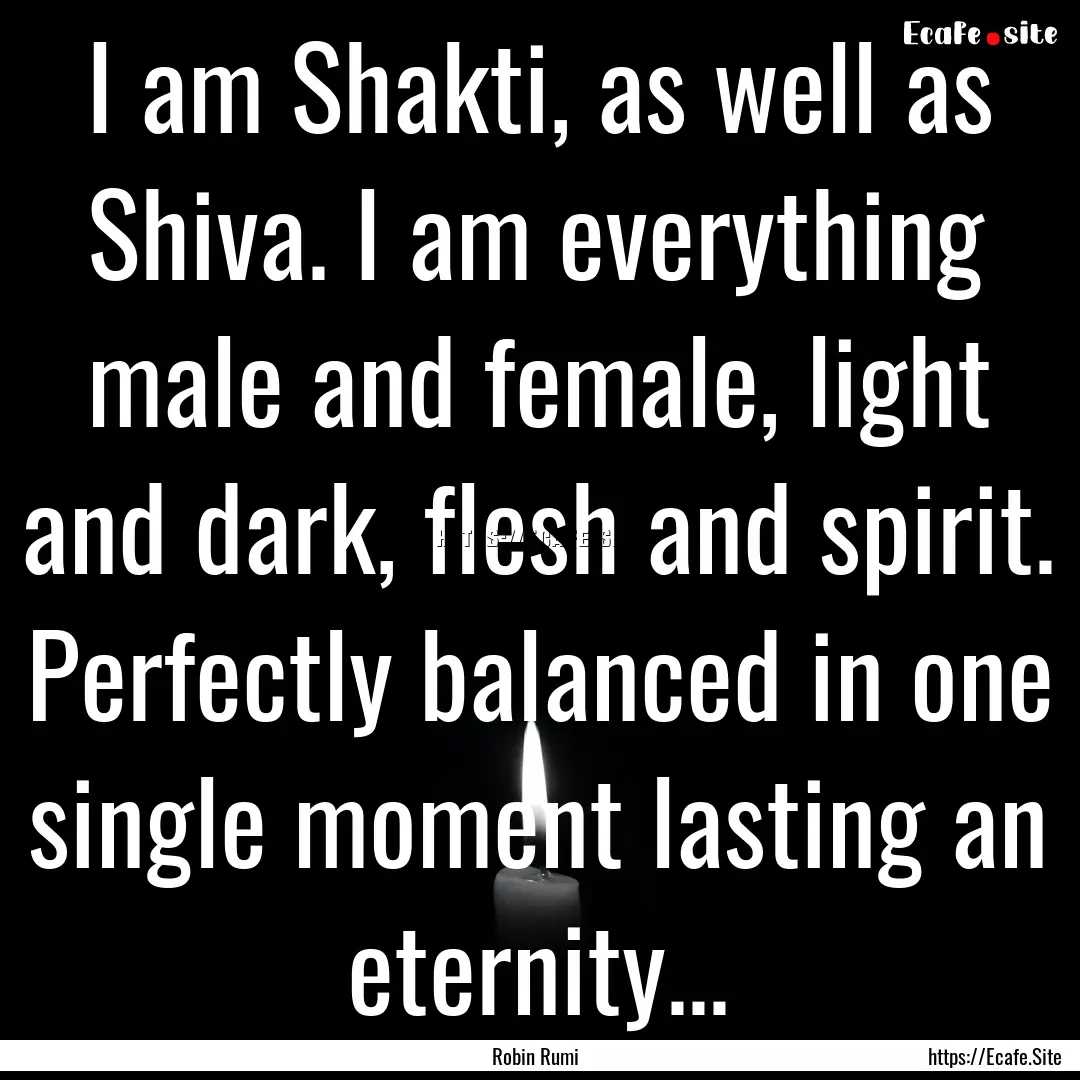 I am Shakti, as well as Shiva. I am everything.... : Quote by Robin Rumi