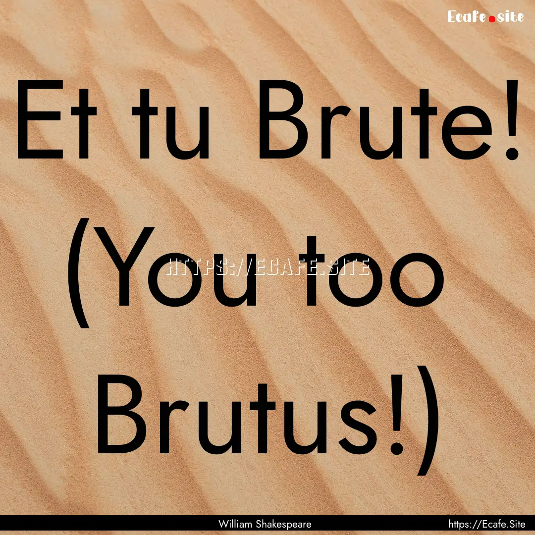 Et tu Brute! (You too Brutus!) : Quote by William Shakespeare