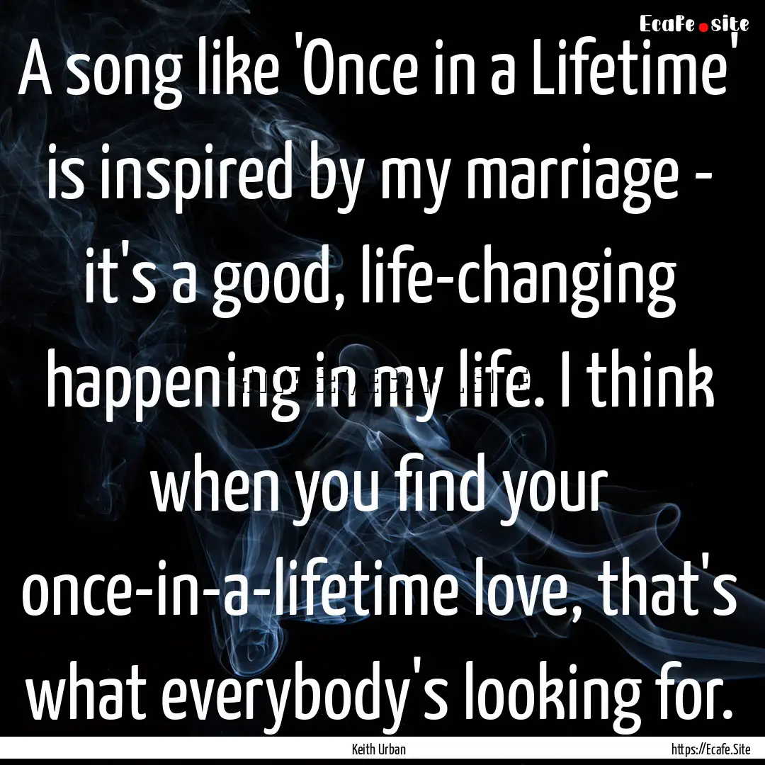 A song like 'Once in a Lifetime' is inspired.... : Quote by Keith Urban