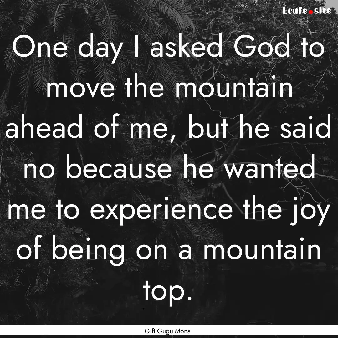 One day I asked God to move the mountain.... : Quote by Gift Gugu Mona