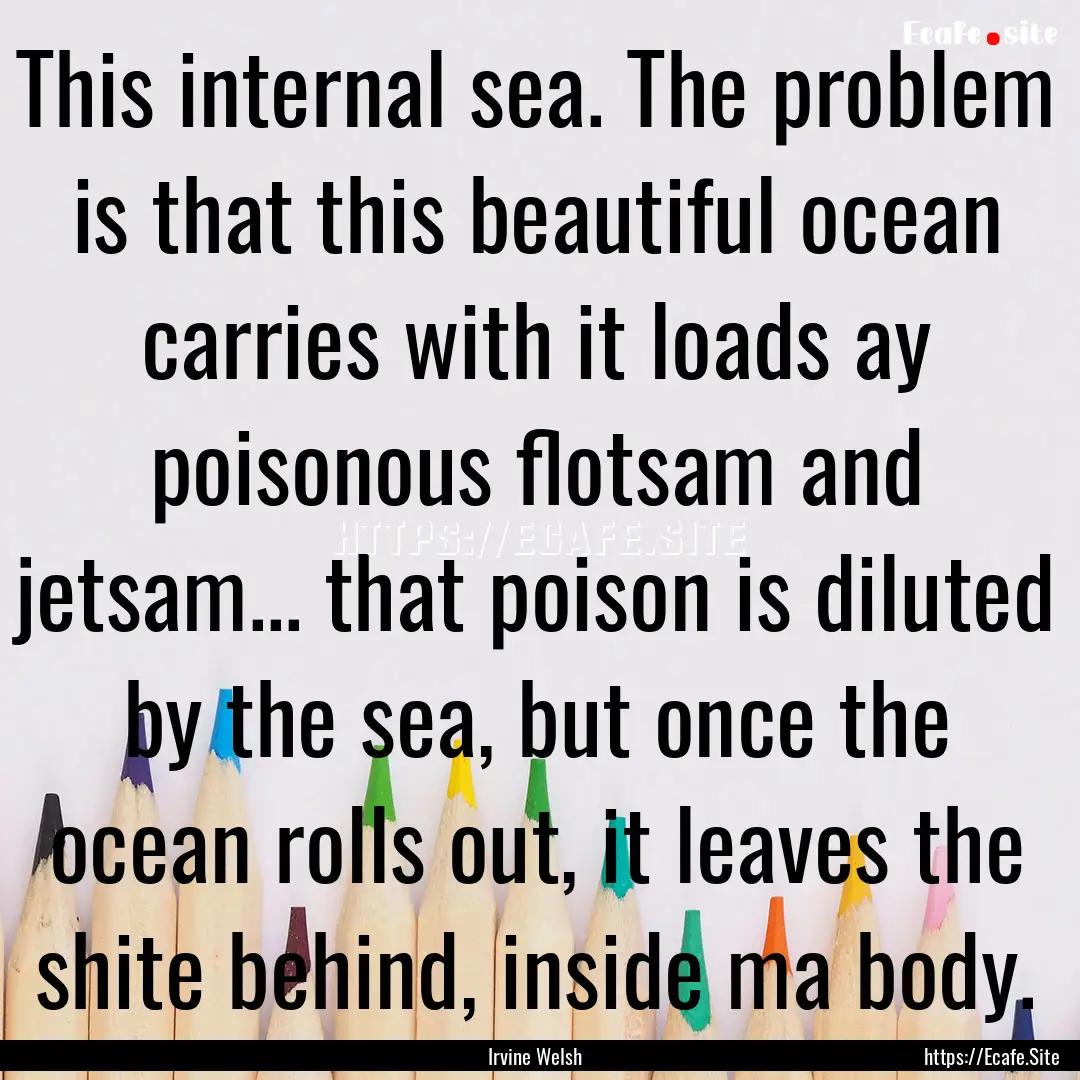 This internal sea. The problem is that this.... : Quote by Irvine Welsh