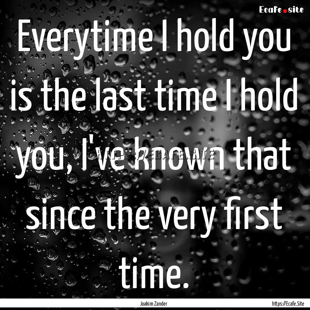 Everytime I hold you is the last time I hold.... : Quote by Joakim Zander