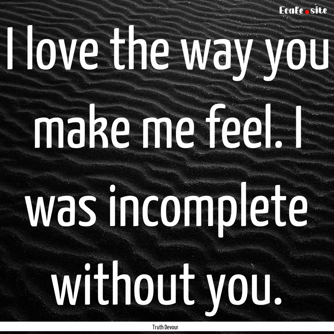 I love the way you make me feel. I was incomplete.... : Quote by Truth Devour