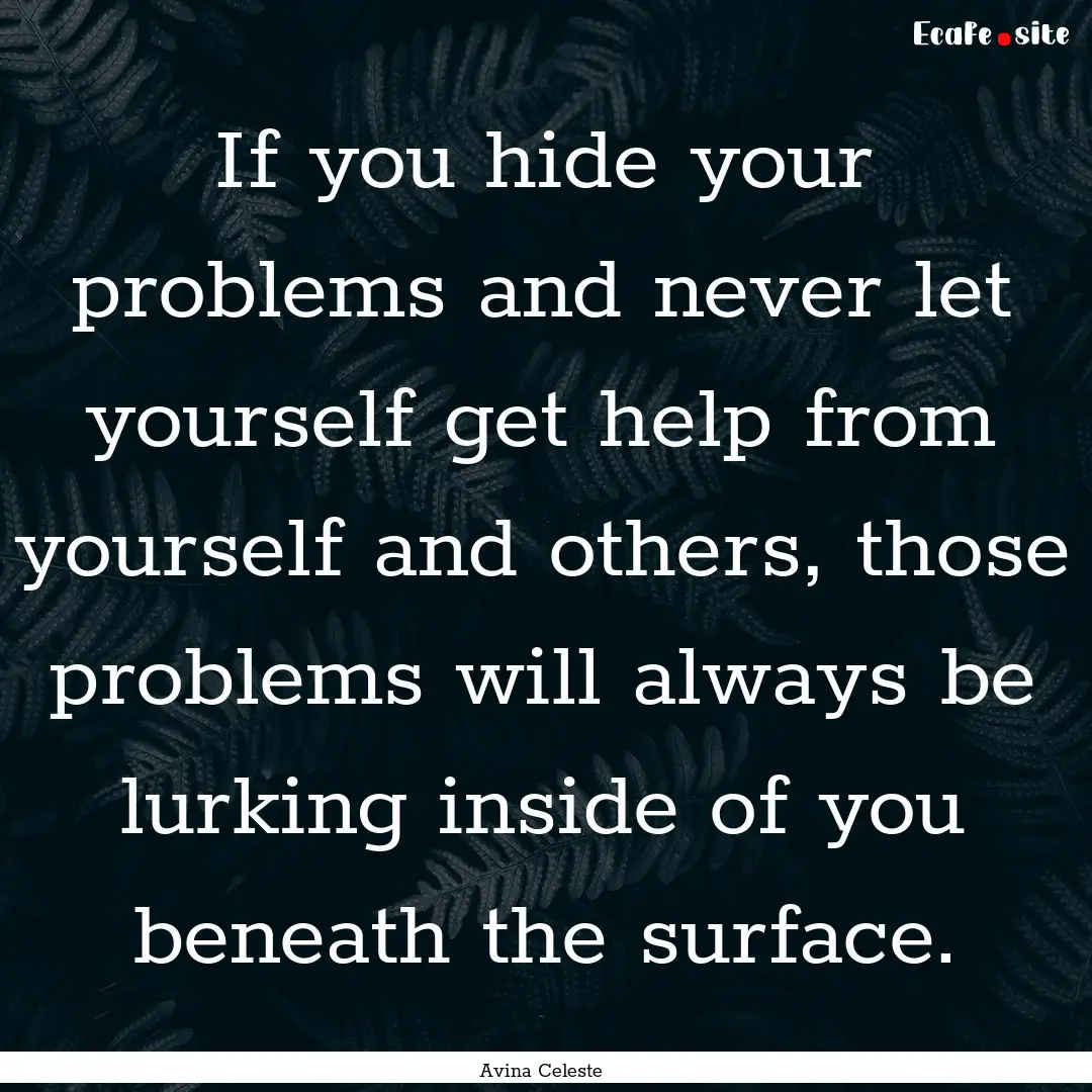 If you hide your problems and never let yourself.... : Quote by Avina Celeste