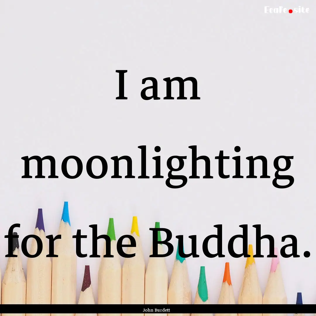 I am moonlighting for the Buddha. : Quote by John Burdett