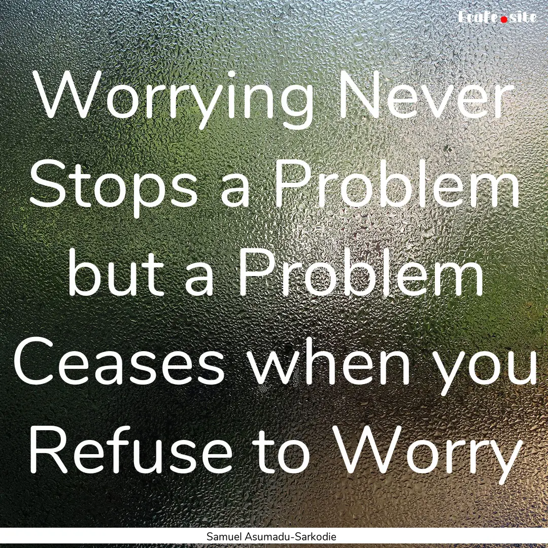 Worrying Never Stops a Problem but a Problem.... : Quote by Samuel Asumadu-Sarkodie