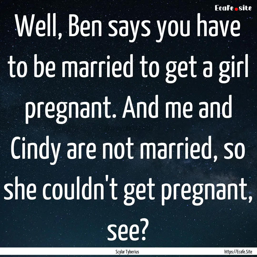 Well, Ben says you have to be married to.... : Quote by Scylar Tyberius