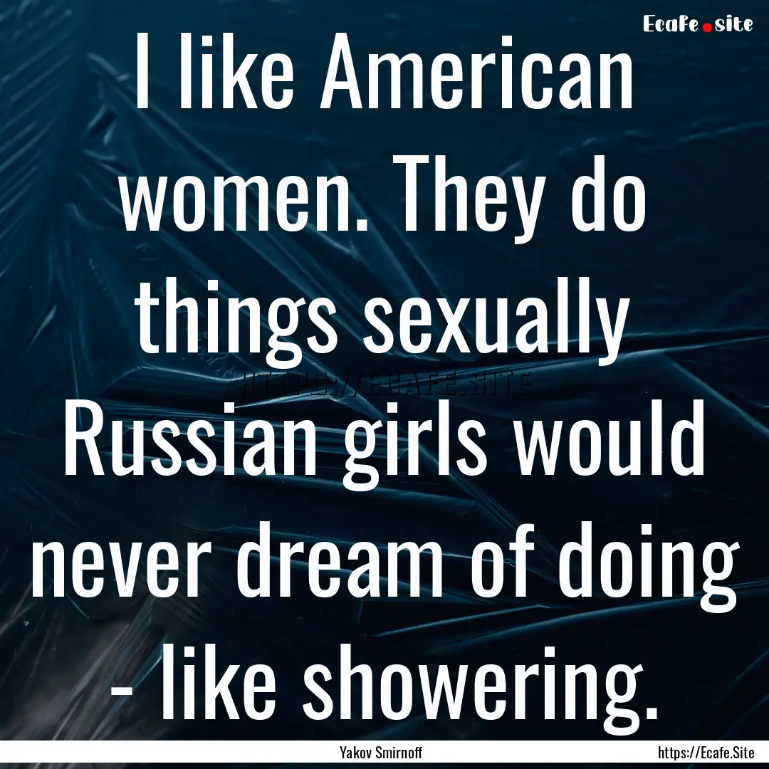 I like American women. They do things sexually.... : Quote by Yakov Smirnoff