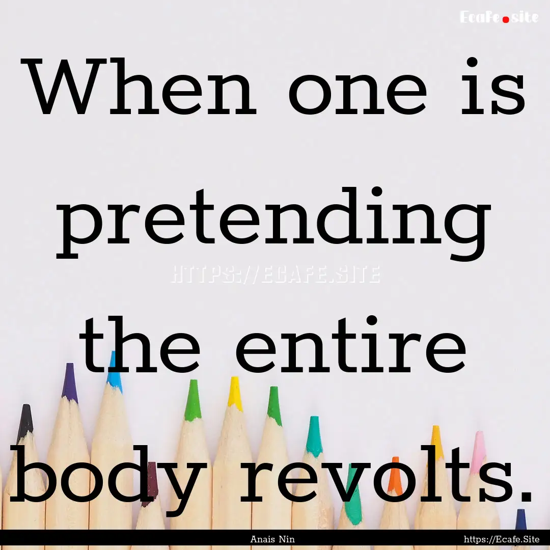 When one is pretending the entire body revolts..... : Quote by Anais Nin