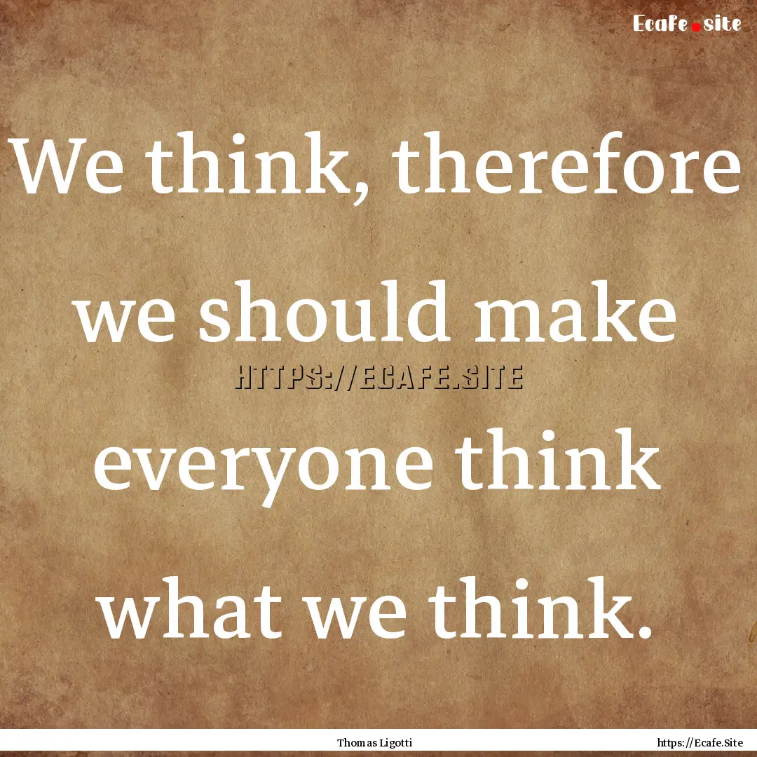 We think, therefore we should make everyone.... : Quote by Thomas Ligotti