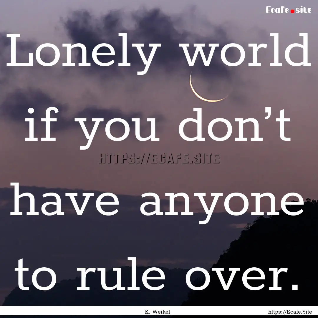 Lonely world if you don’t have anyone to.... : Quote by K. Weikel