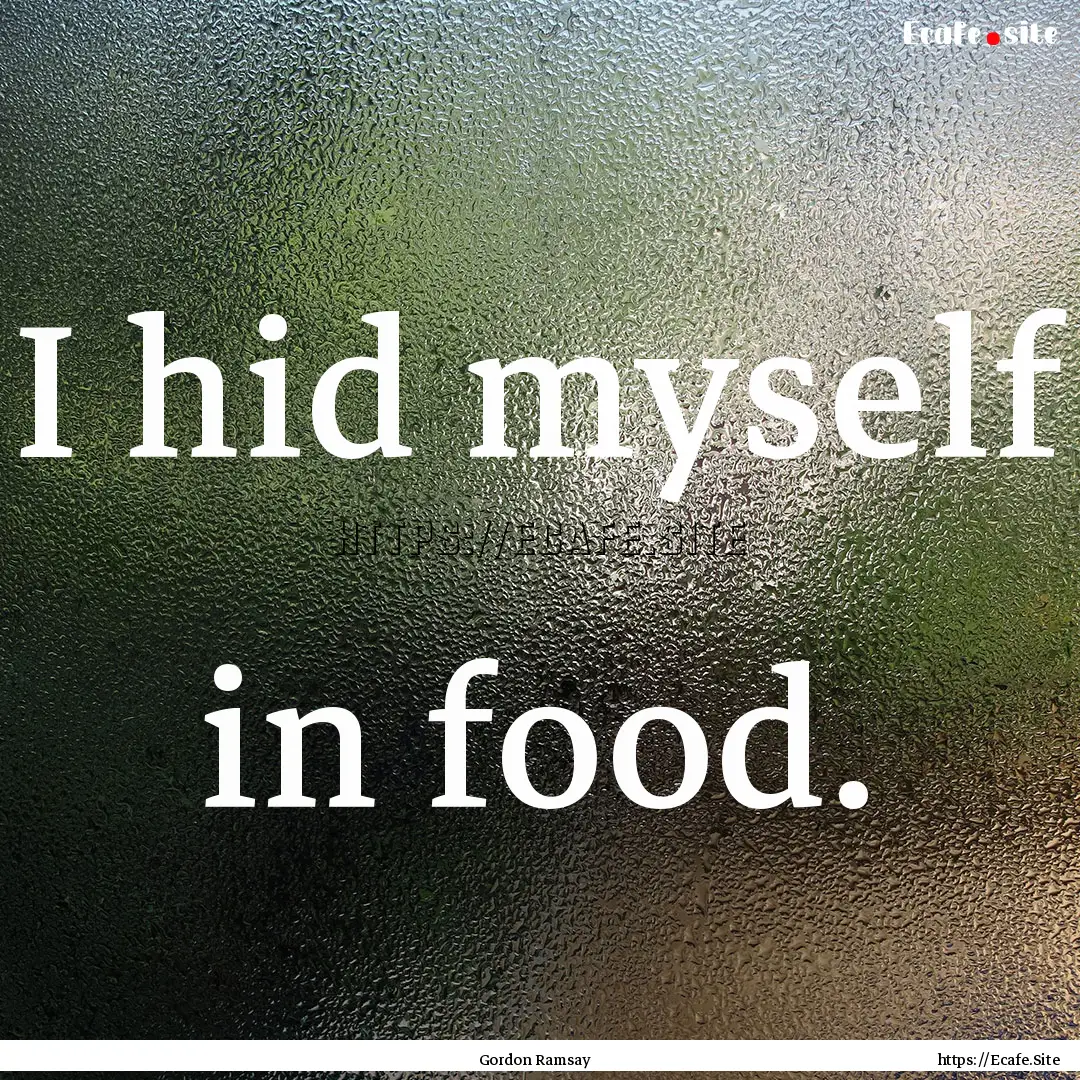 I hid myself in food. : Quote by Gordon Ramsay