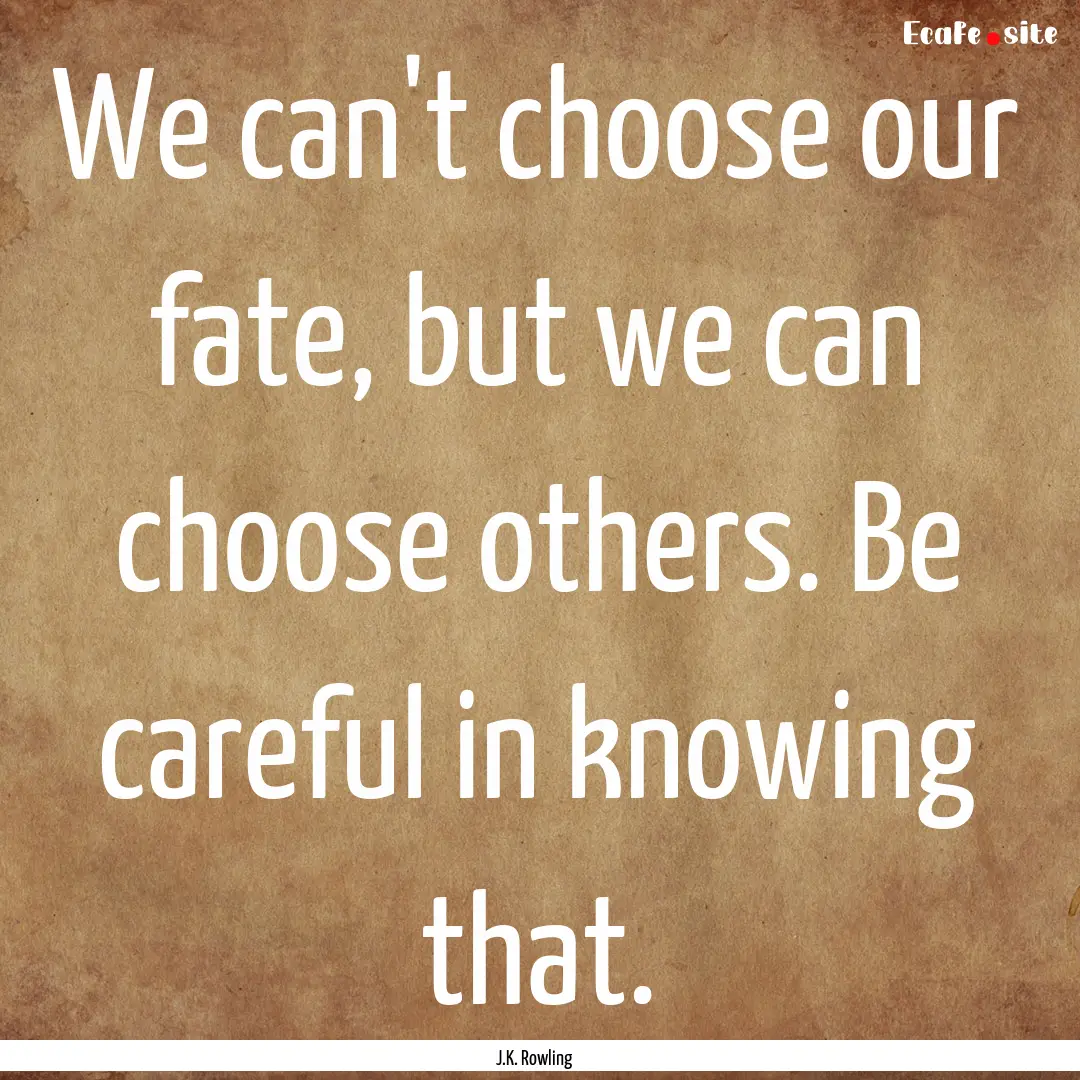 We can't choose our fate, but we can choose.... : Quote by J.K. Rowling