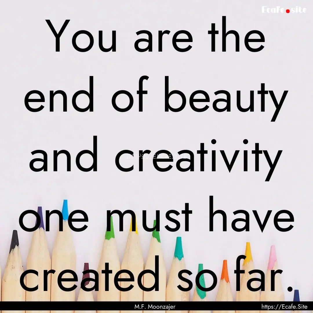 You are the end of beauty and creativity.... : Quote by M.F. Moonzajer