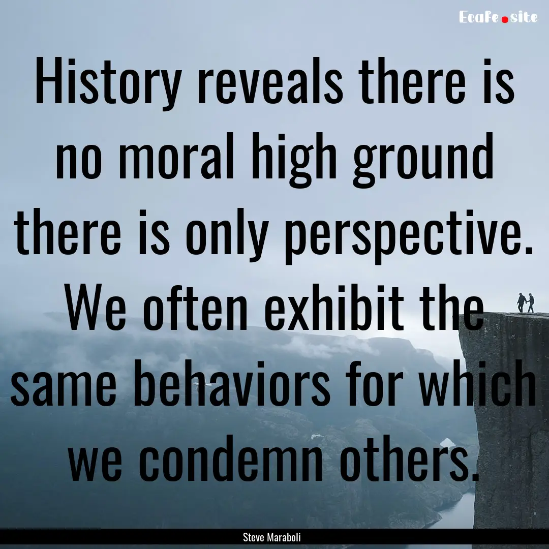 History reveals there is no moral high ground.... : Quote by Steve Maraboli