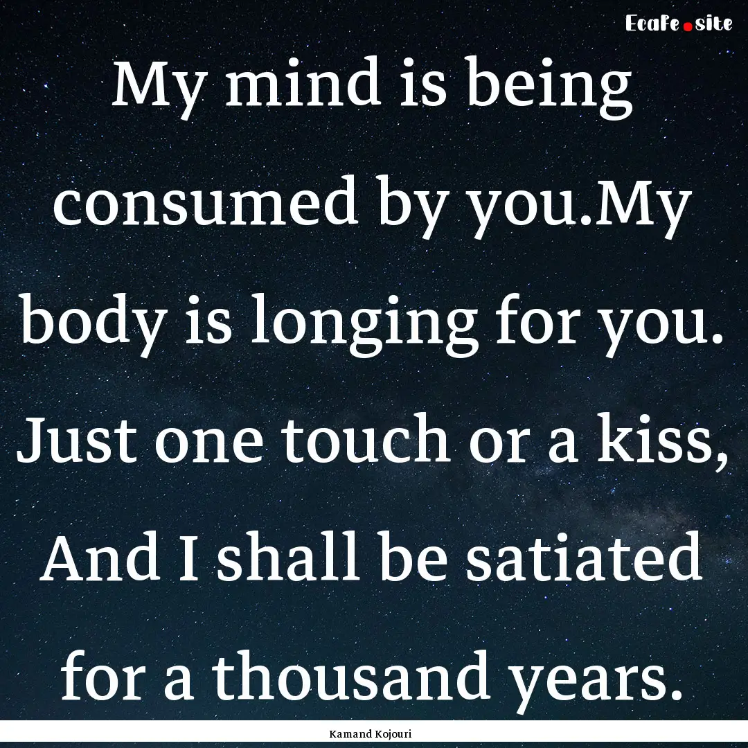 My mind is being consumed by you.My body.... : Quote by Kamand Kojouri