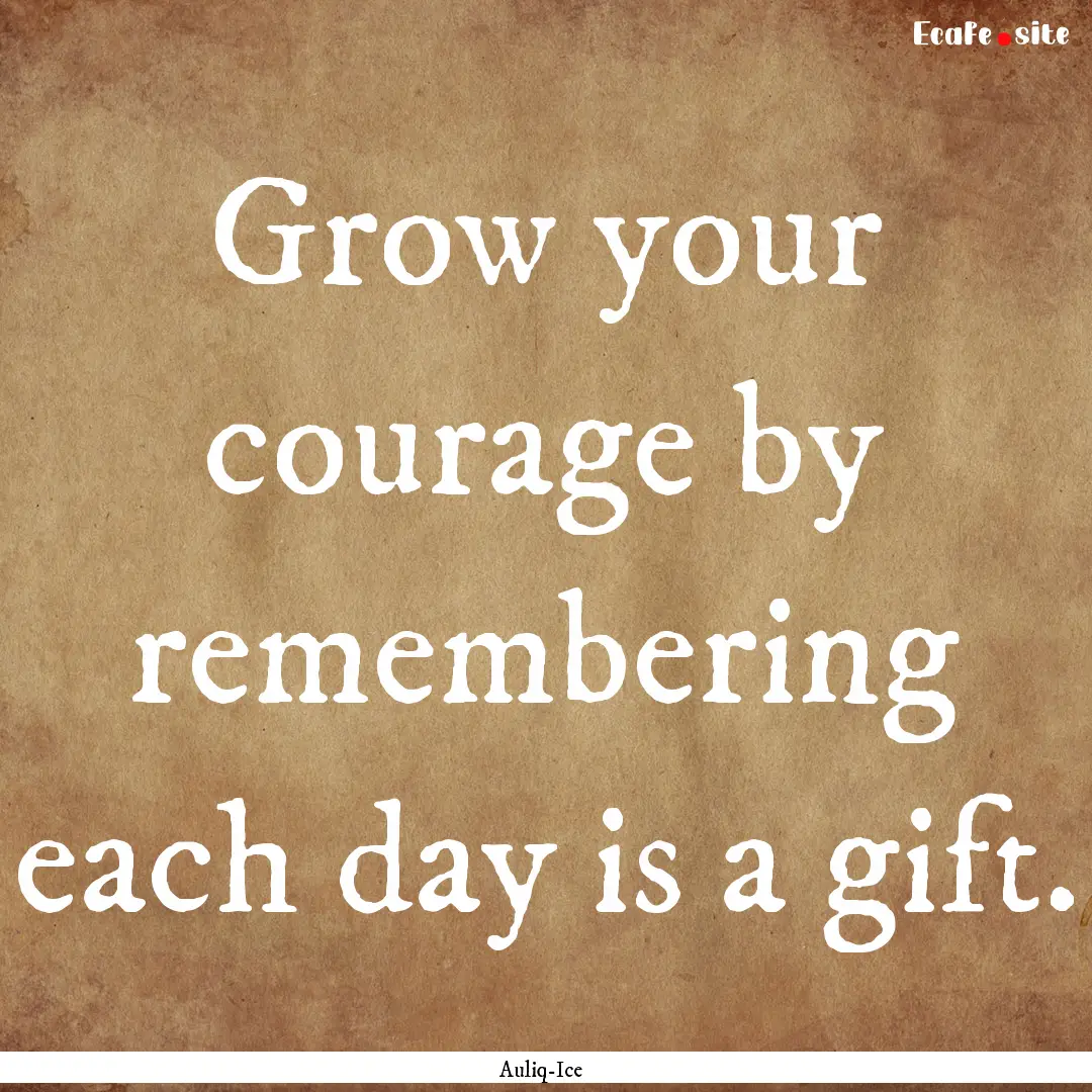 Grow your courage by remembering each day.... : Quote by Auliq-Ice