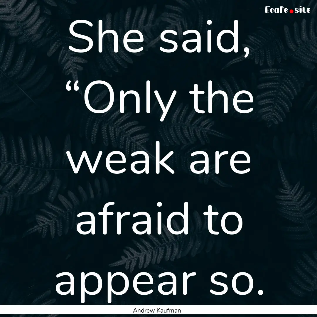 She said, “Only the weak are afraid to.... : Quote by Andrew Kaufman