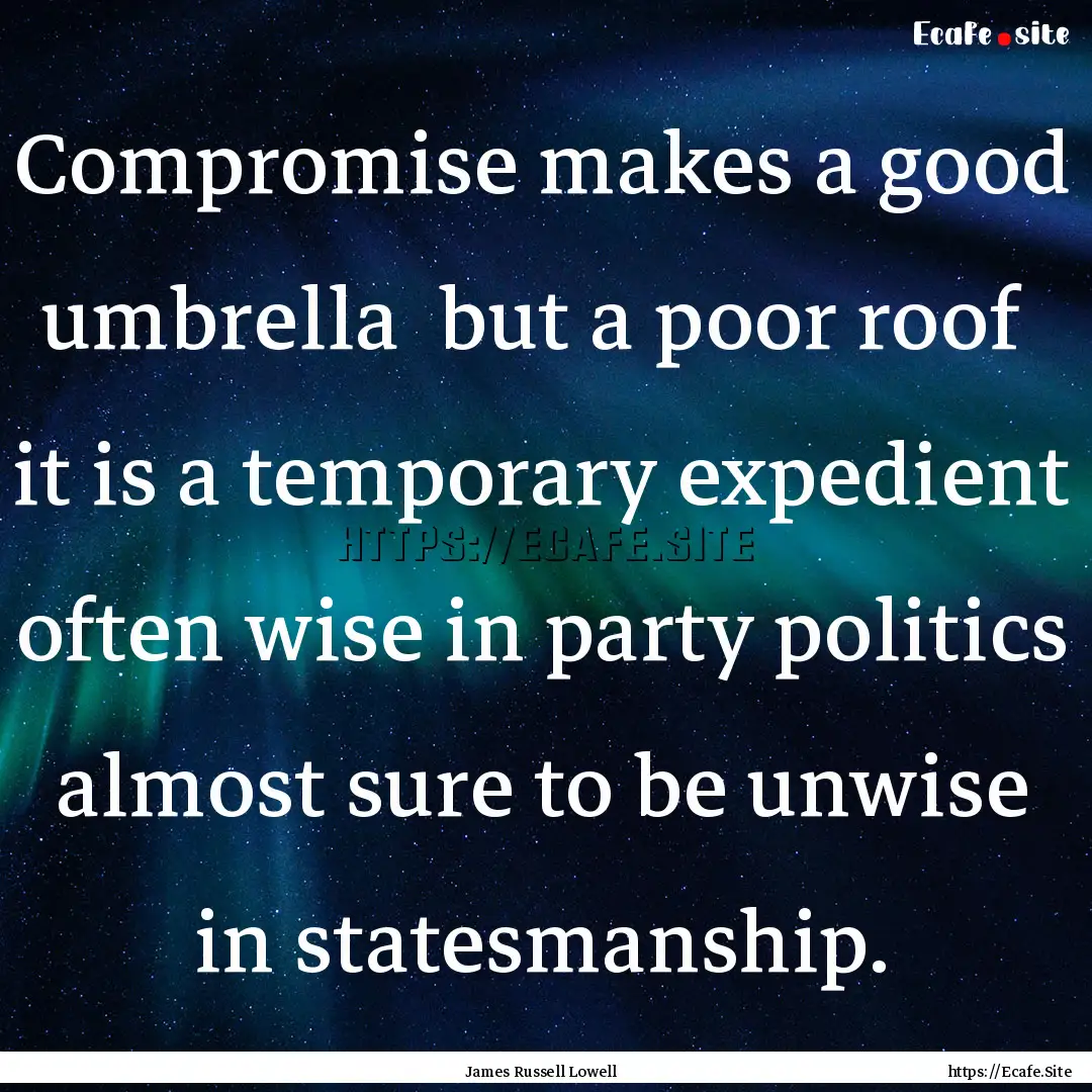 Compromise makes a good umbrella but a poor.... : Quote by James Russell Lowell