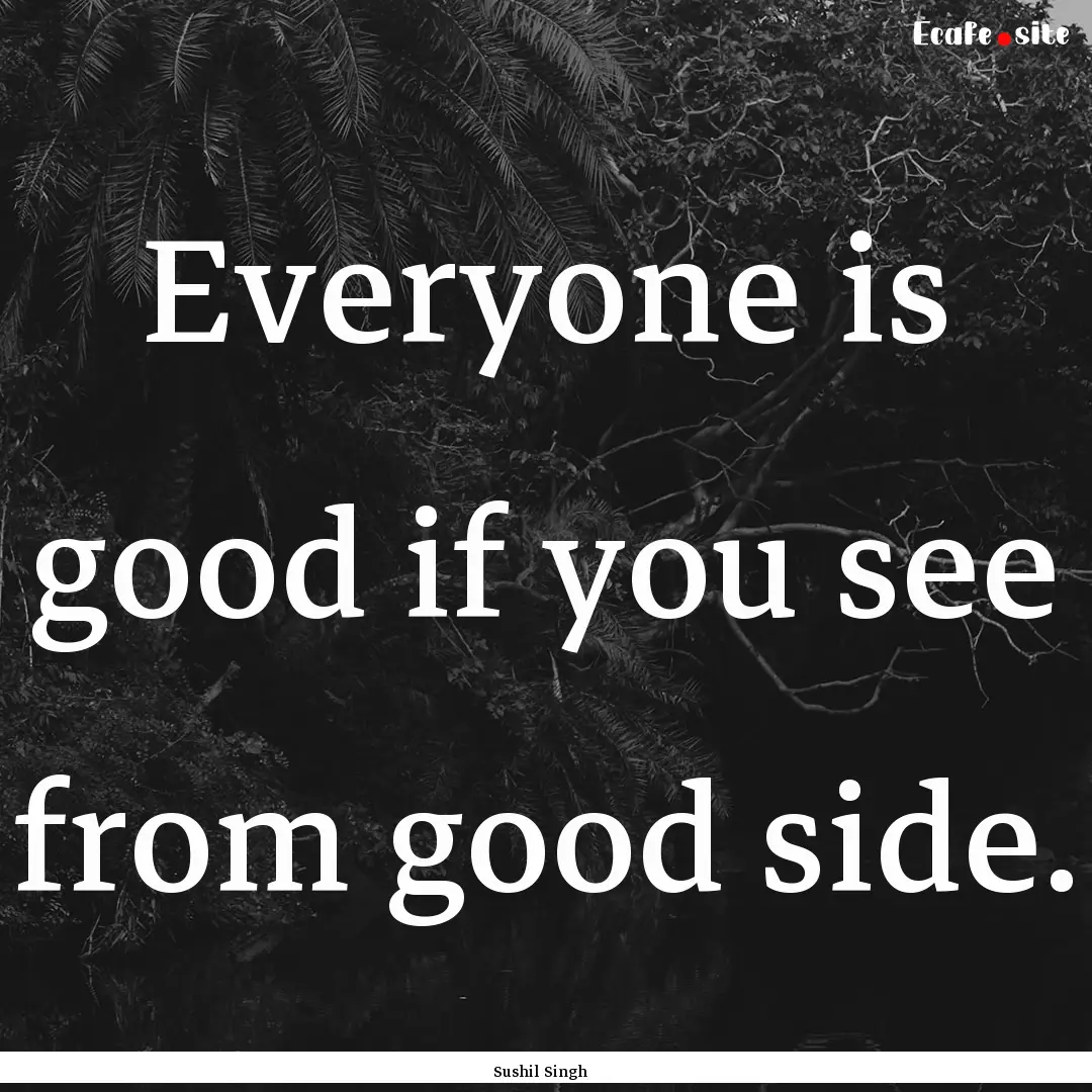 Everyone is good if you see from good side..... : Quote by Sushil Singh